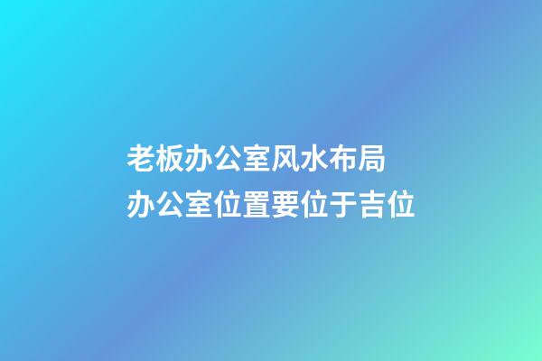老板办公室风水布局 办公室位置要位于吉位